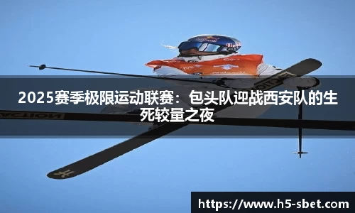 2025赛季极限运动联赛：包头队迎战西安队的生死较量之夜